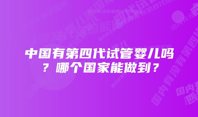 中国有第四代试管婴儿吗？哪个国家能做到？