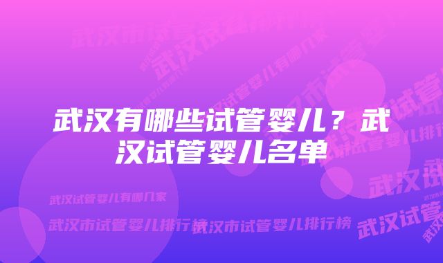 武汉有哪些试管婴儿？武汉试管婴儿名单