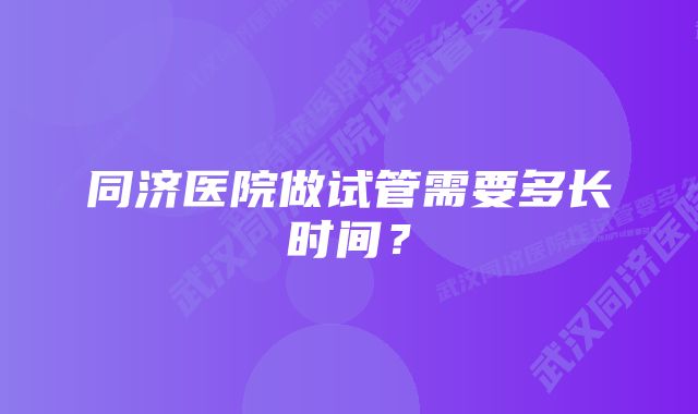 同济医院做试管需要多长时间？