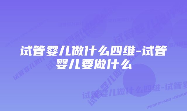 试管婴儿做什么四维-试管婴儿要做什么