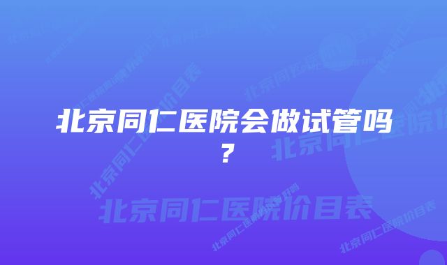 北京同仁医院会做试管吗？