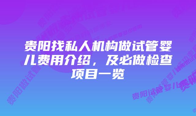 贵阳找私人机构做试管婴儿费用介绍，及必做检查项目一览