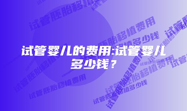 试管婴儿的费用:试管婴儿多少钱？