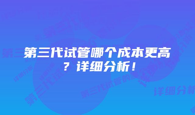 第三代试管哪个成本更高？详细分析！