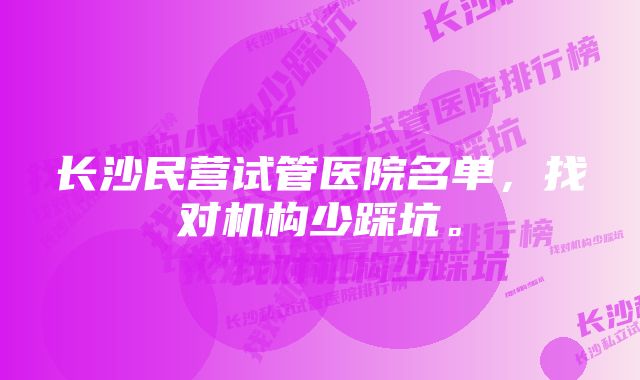 长沙民营试管医院名单，找对机构少踩坑。