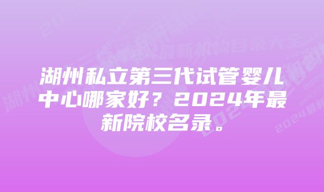 湖州私立第三代试管婴儿中心哪家好？2024年最新院校名录。