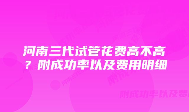 河南三代试管花费高不高？附成功率以及费用明细