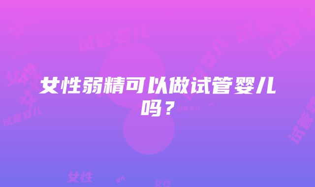 女性弱精可以做试管婴儿吗？