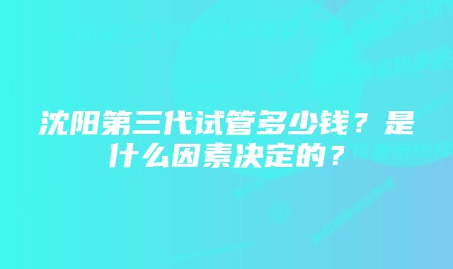 沈阳第三代试管多少钱？是什么因素决定的？