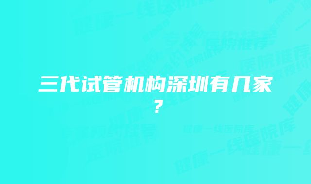 三代试管机构深圳有几家？