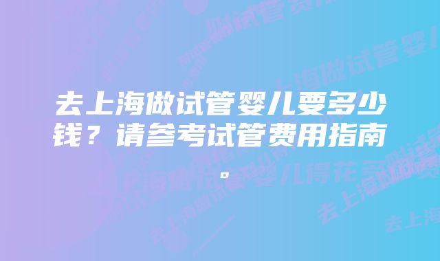 去上海做试管婴儿要多少钱？请参考试管费用指南。