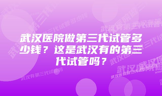 武汉医院做第三代试管多少钱？这是武汉有的第三代试管吗？