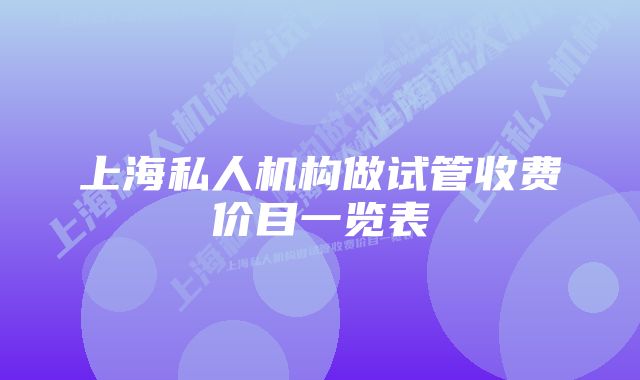 上海私人机构做试管收费价目一览表