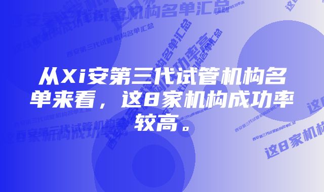 从Xi安第三代试管机构名单来看，这8家机构成功率较高。