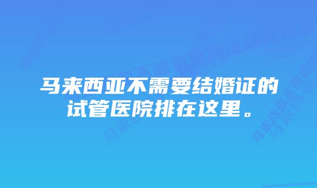 马来西亚不需要结婚证的试管医院排在这里。