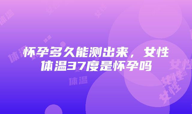 怀孕多久能测出来，女性体温37度是怀孕吗