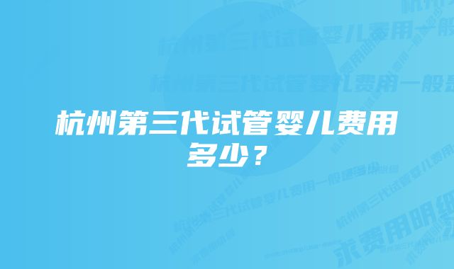 杭州第三代试管婴儿费用多少？