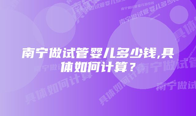 南宁做试管婴儿多少钱,具体如何计算？