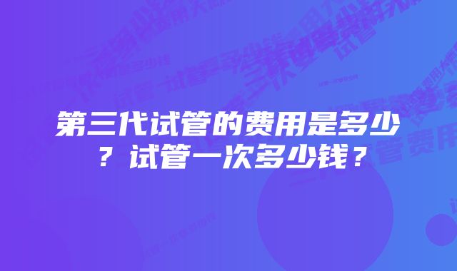 第三代试管的费用是多少？试管一次多少钱？