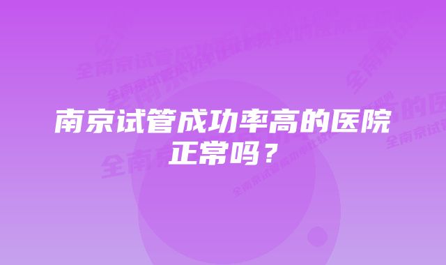 南京试管成功率高的医院正常吗？