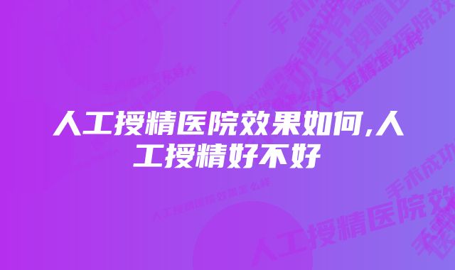 人工授精医院效果如何,人工授精好不好