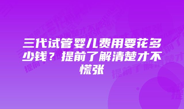 三代试管婴儿费用要花多少钱？提前了解清楚才不慌张