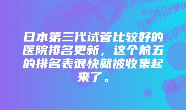 日本第三代试管比较好的医院排名更新，这个前五的排名表很快就被收集起来了。