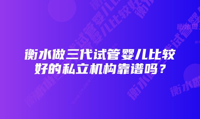 衡水做三代试管婴儿比较好的私立机构靠谱吗？