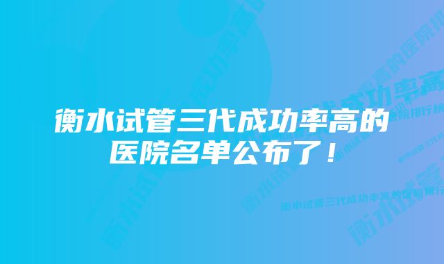 衡水试管三代成功率高的医院名单公布了！