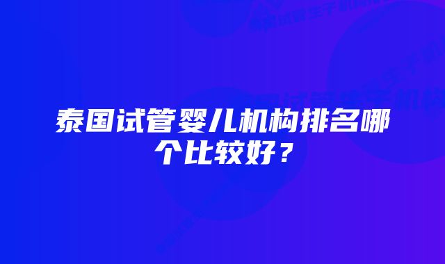 泰国试管婴儿机构排名哪个比较好？