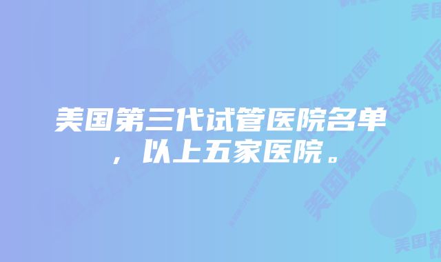 美国第三代试管医院名单，以上五家医院。