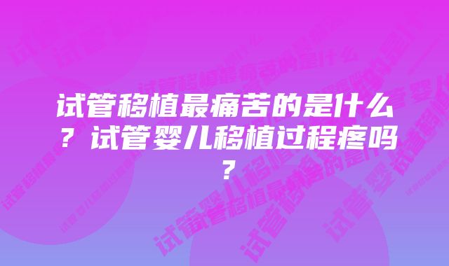 试管移植最痛苦的是什么？试管婴儿移植过程疼吗？