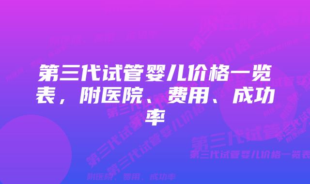 第三代试管婴儿价格一览表，附医院、费用、成功率