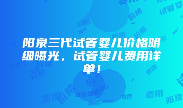 阳泉三代试管婴儿价格明细曝光，试管婴儿费用详单！