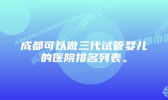 成都可以做三代试管婴儿的医院排名列表。