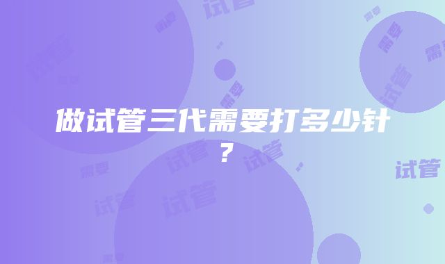 做试管三代需要打多少针？