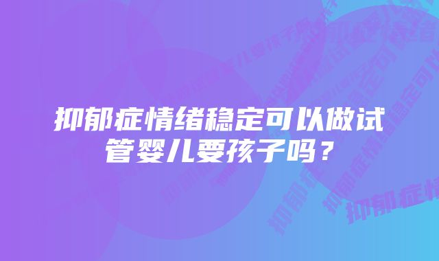 抑郁症情绪稳定可以做试管婴儿要孩子吗？