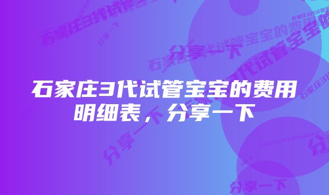 石家庄3代试管宝宝的费用明细表，分享一下