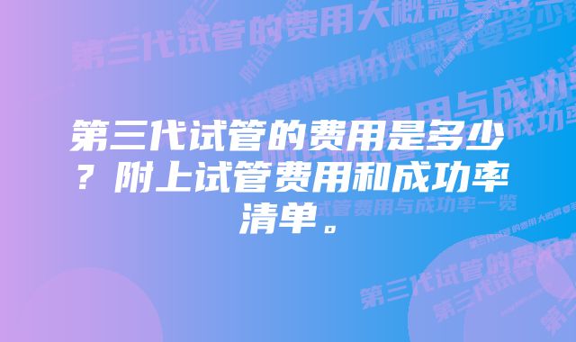 第三代试管的费用是多少？附上试管费用和成功率清单。