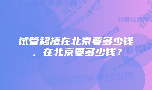 试管移植在北京要多少钱，在北京要多少钱？