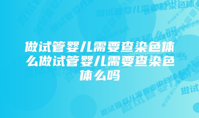 做试管婴儿需要查染色体么做试管婴儿需要查染色体么吗