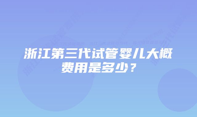 浙江第三代试管婴儿大概费用是多少？