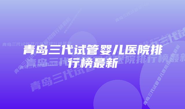 青岛三代试管婴儿医院排行榜最新