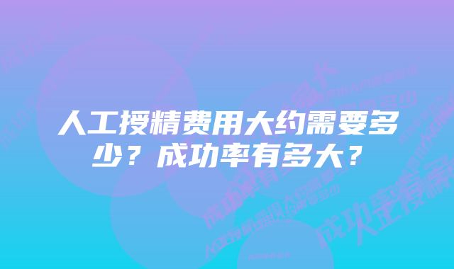 人工授精费用大约需要多少？成功率有多大？