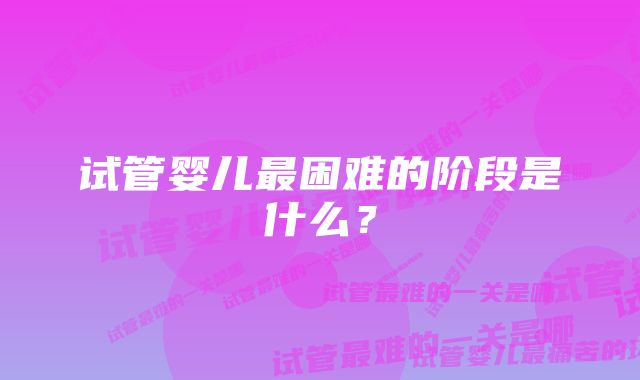 试管婴儿最困难的阶段是什么？