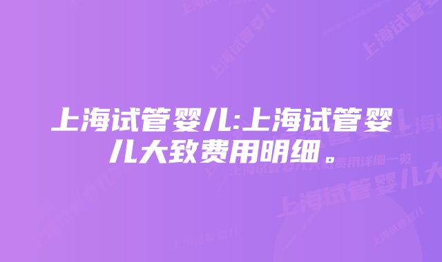 上海试管婴儿:上海试管婴儿大致费用明细。