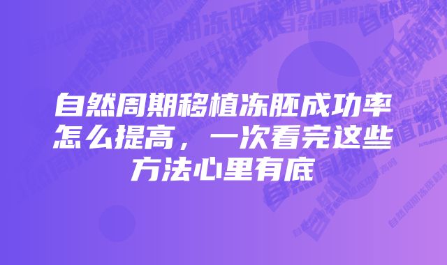 自然周期移植冻胚成功率怎么提高，一次看完这些方法心里有底