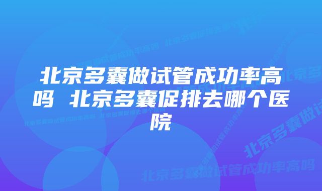 北京多囊做试管成功率高吗 北京多囊促排去哪个医院