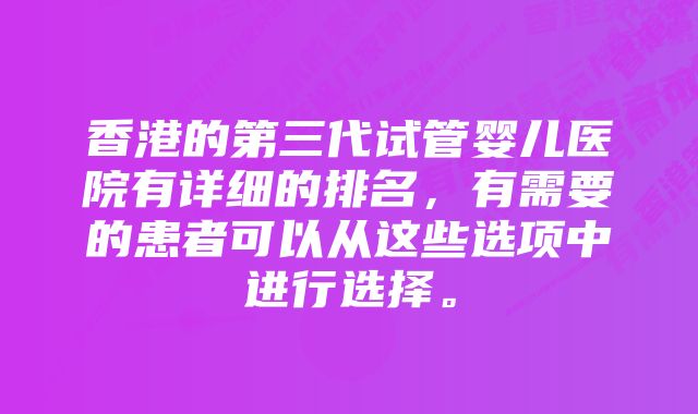 香港的第三代试管婴儿医院有详细的排名，有需要的患者可以从这些选项中进行选择。