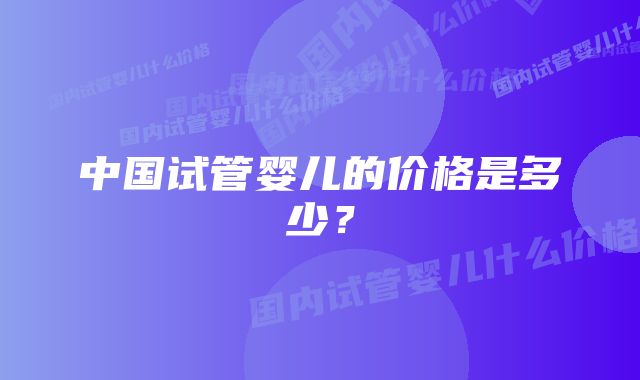 中国试管婴儿的价格是多少？